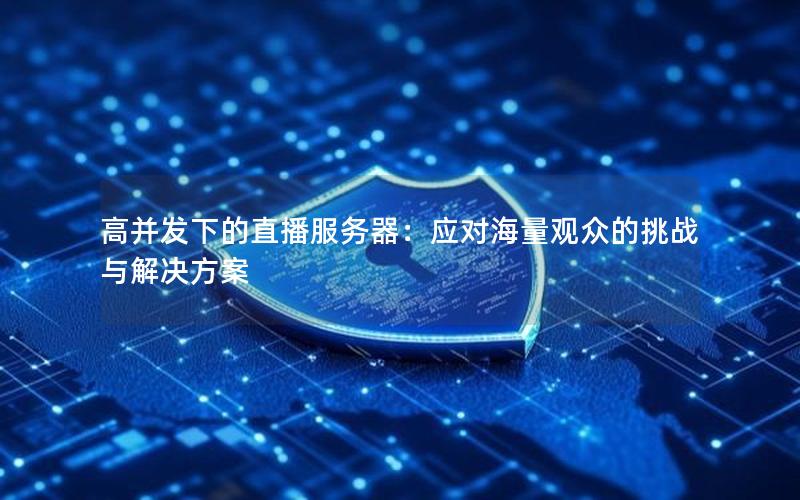 高并发下的直播服务器：应对海量观众的挑战与解决方案
