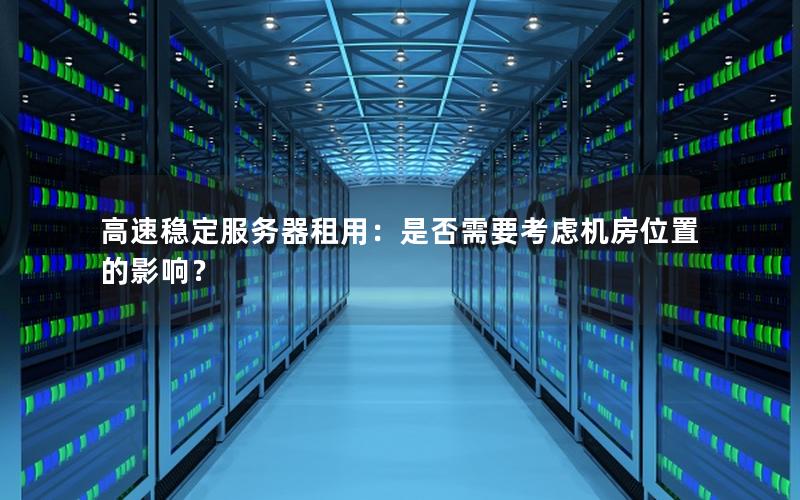 高速稳定服务器租用：是否需要考虑机房位置的影响？