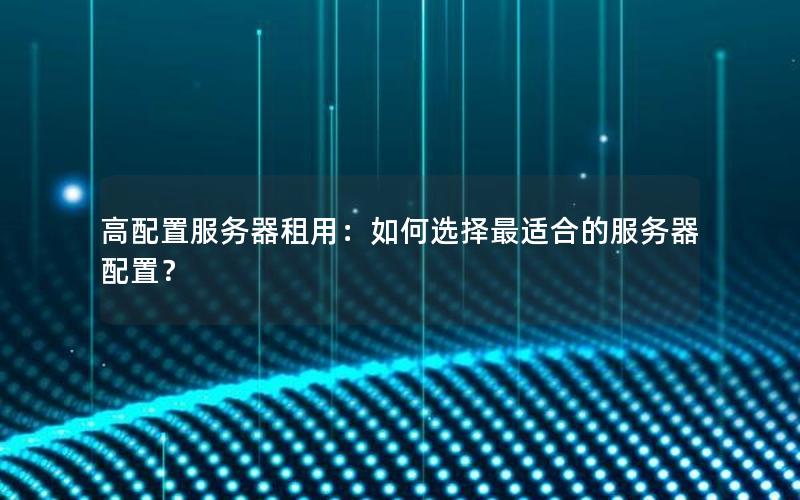 高配置服务器租用：如何选择最适合的服务器配置？