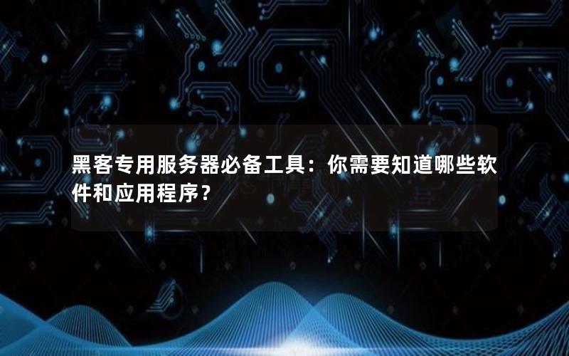 黑客专用服务器必备工具：你需要知道哪些软件和应用程序？