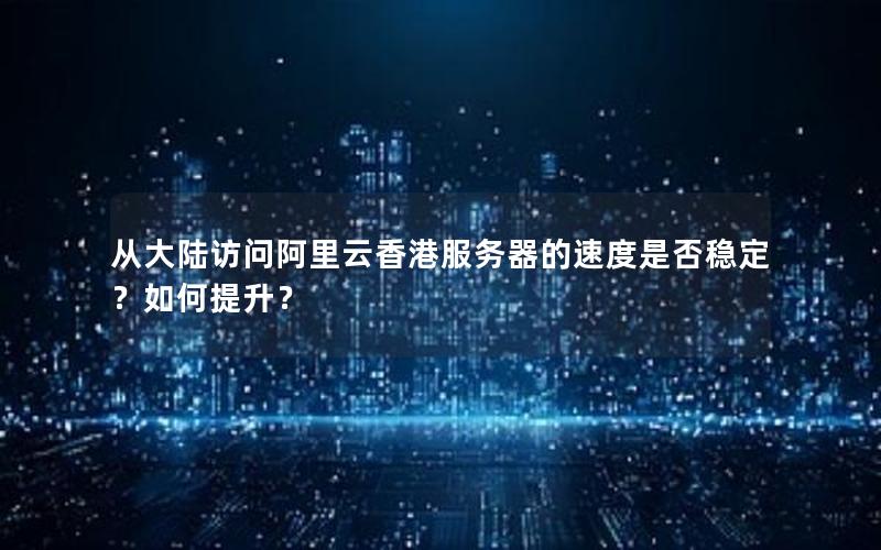 从大陆访问阿里云香港服务器的速度是否稳定？如何提升？