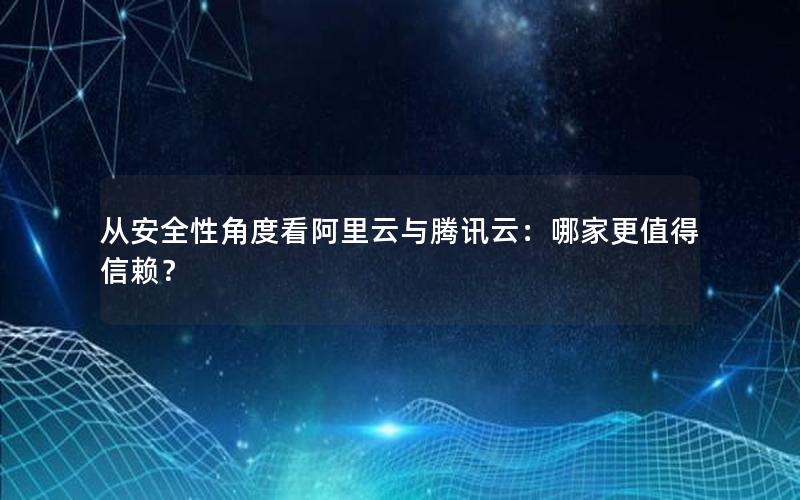 从安全性角度看阿里云与腾讯云：哪家更值得信赖？