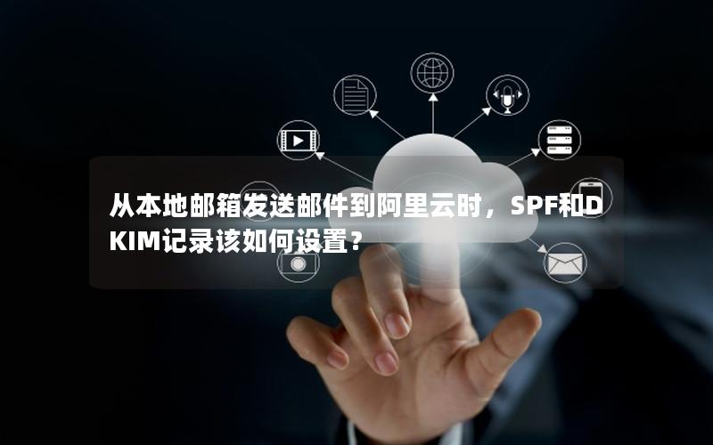 从本地邮箱发送邮件到阿里云时，SPF和DKIM记录该如何设置？