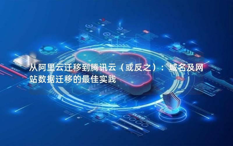 从阿里云迁移到腾讯云（或反之）：域名及网站数据迁移的最佳实践