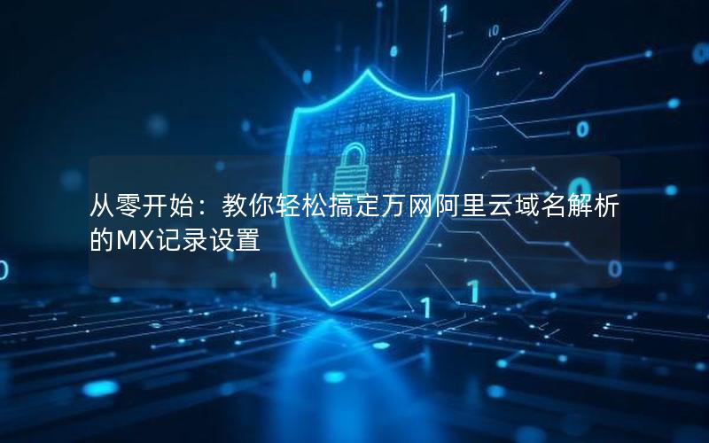 从零开始：教你轻松搞定万网阿里云域名解析的MX记录设置