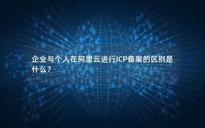 企业与个人在阿里云进行ICP备案的区别是什么？