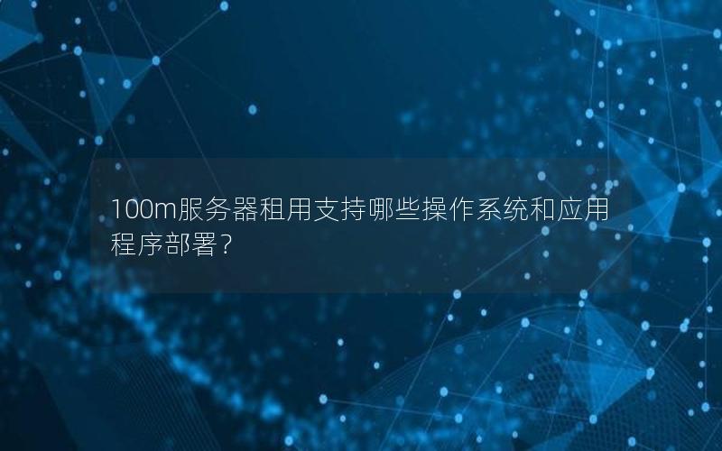 100m服务器租用支持哪些操作系统和应用程序部署？