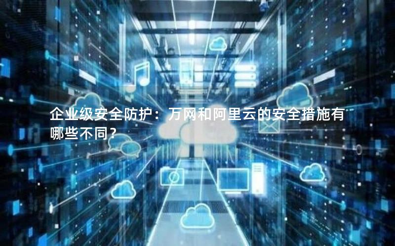 企业级安全防护：万网和阿里云的安全措施有哪些不同？