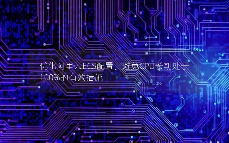 优化阿里云ECS配置，避免CPU长期处于100%的有效措施