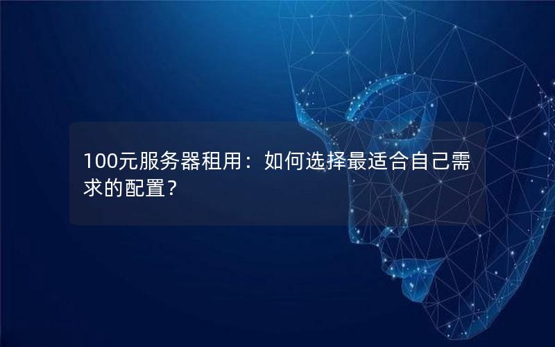 100元服务器租用：如何选择最适合自己需求的配置？