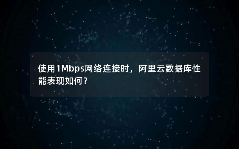 使用1Mbps网络连接时，阿里云数据库性能表现如何？