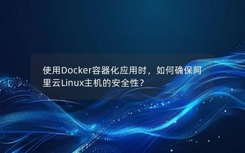 使用Docker容器化应用时，如何确保阿里云Linux主机的安全性？