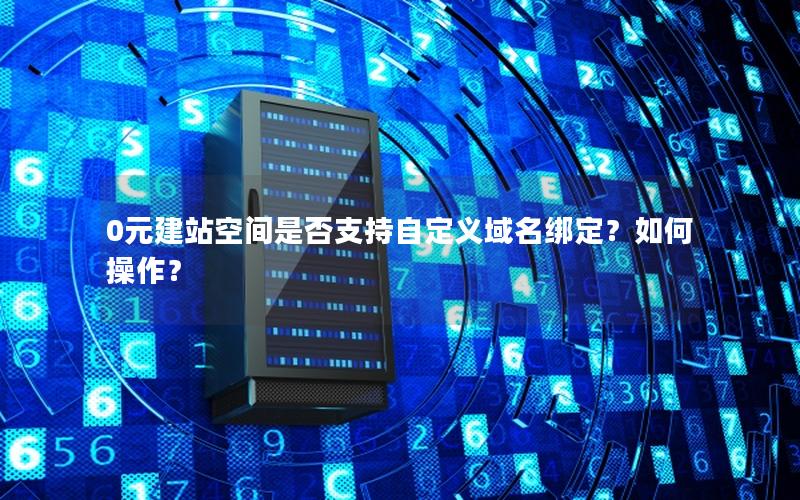 0元建站空间是否支持自定义域名绑定？如何操作？
