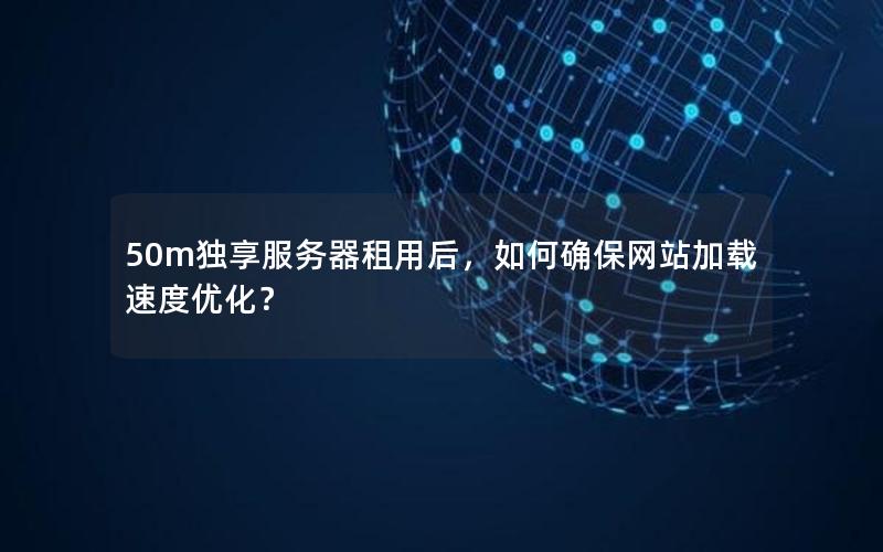 50m独享服务器租用后，如何确保网站加载速度优化？