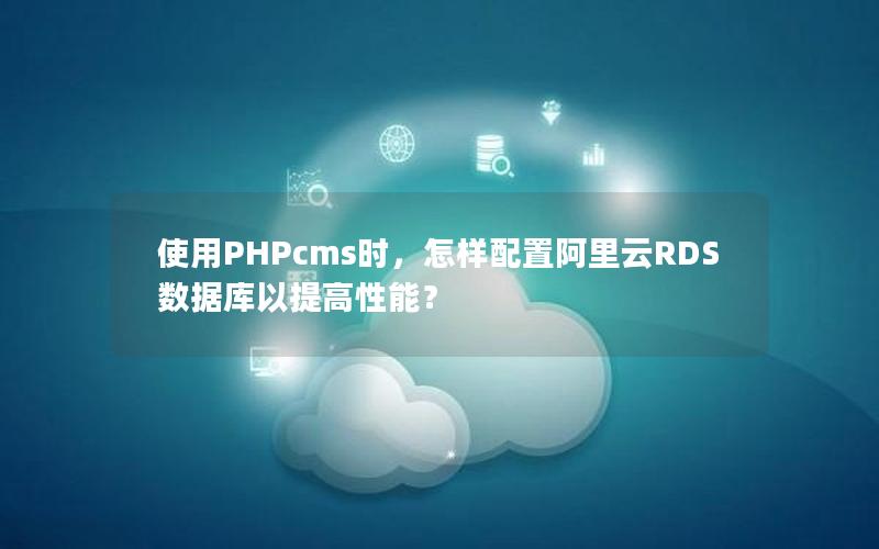 使用PHPcms时，怎样配置阿里云RDS数据库以提高性能？