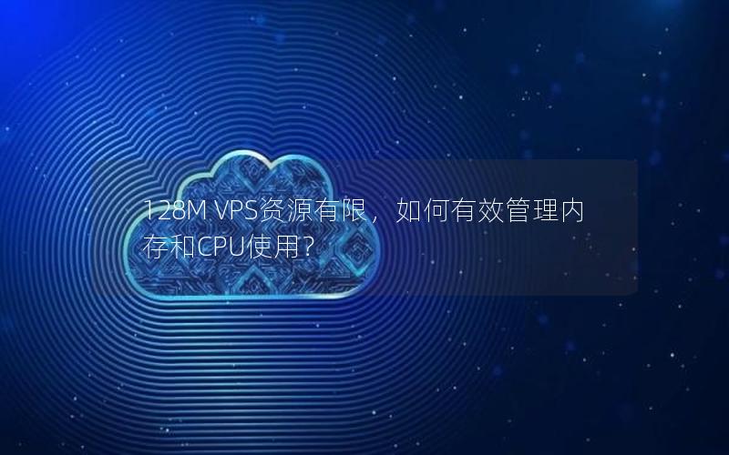 128M VPS资源有限，如何有效管理内存和CPU使用？