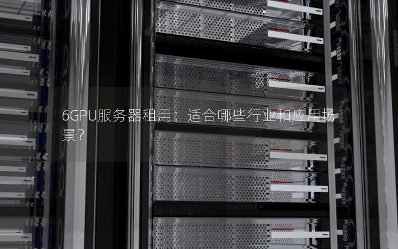 6GPU服务器租用：适合哪些行业和应用场景？