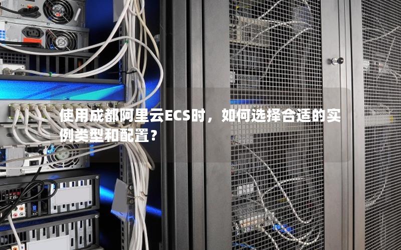 使用成都阿里云ECS时，如何选择合适的实例类型和配置？
