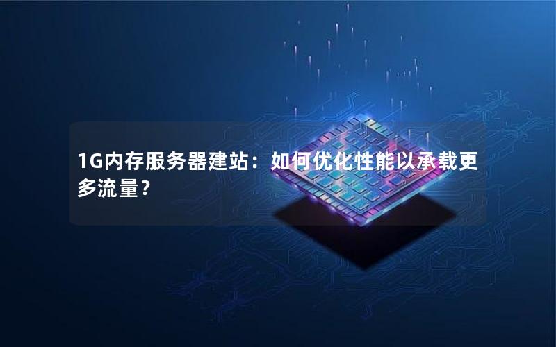 1G内存服务器建站：如何优化性能以承载更多流量？