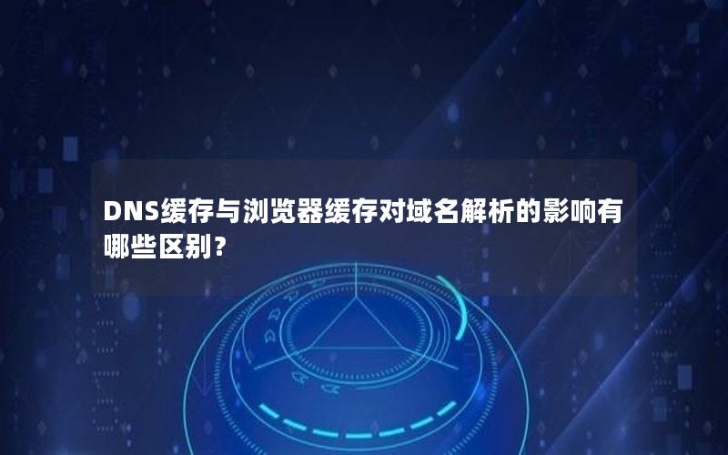 DNS缓存与浏览器缓存对域名解析的影响有哪些区别？