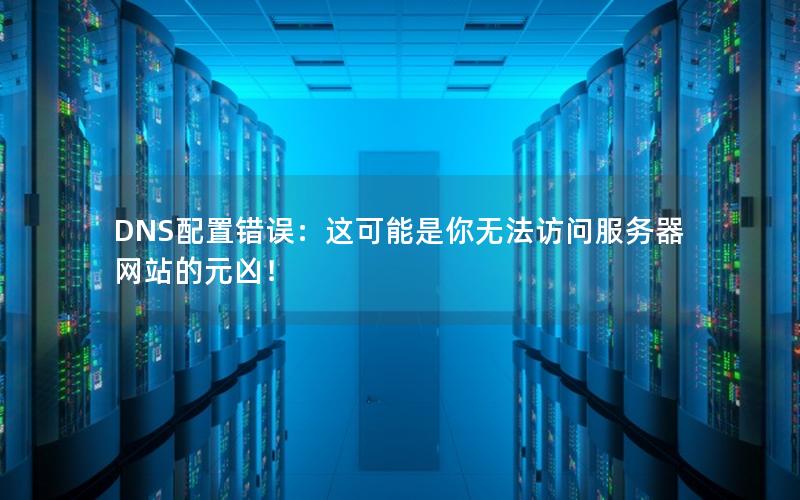 DNS配置错误：这可能是你无法访问服务器网站的元凶！