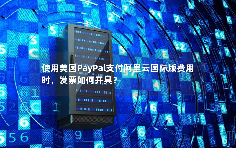 使用美国PayPal支付阿里云国际版费用时，发票如何开具？