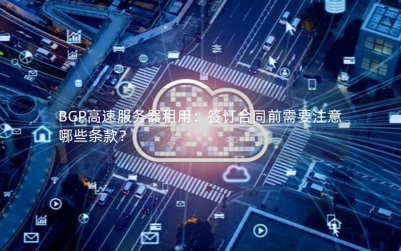 BGP高速服务器租用：签订合同前需要注意哪些条款？