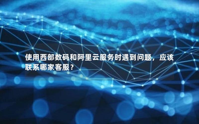 使用西部数码和阿里云服务时遇到问题，应该联系哪家客服？