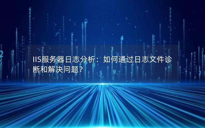 IIS服务器日志分析：如何通过日志文件诊断和解决问题？