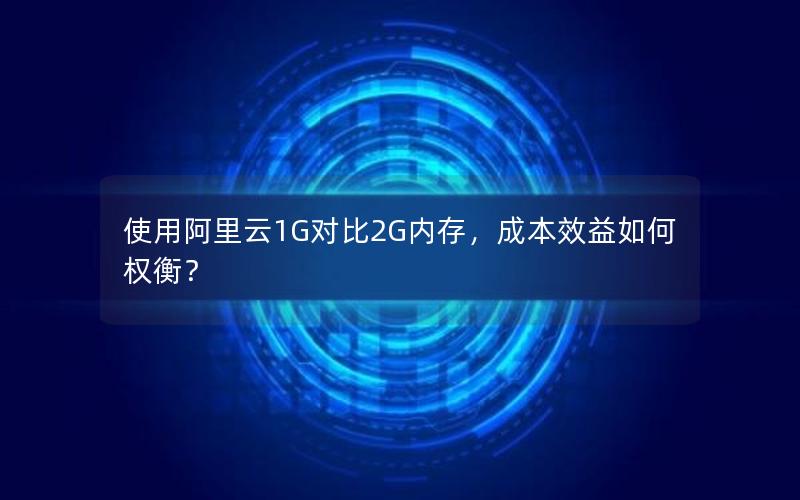 使用阿里云1G对比2G内存，成本效益如何权衡？