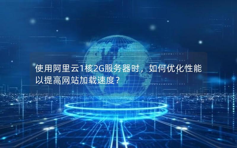 使用阿里云1核2G服务器时，如何优化性能以提高网站加载速度？