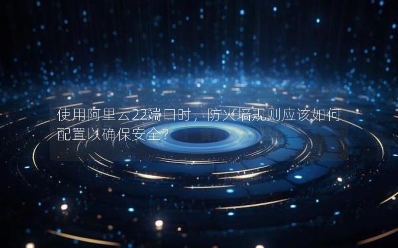 使用阿里云22端口时，防火墙规则应该如何配置以确保安全？