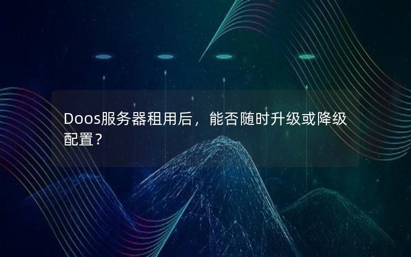 Doos服务器租用后，能否随时升级或降级配置？