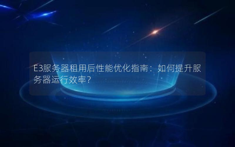E3服务器租用后性能优化指南：如何提升服务器运行效率？