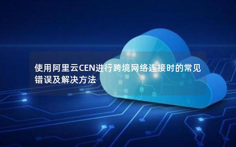 使用阿里云CEN进行跨境网络连接时的常见错误及解决方法