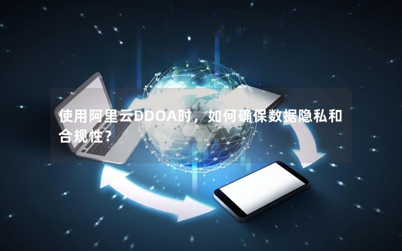 使用阿里云DDOA时，如何确保数据隐私和合规性？
