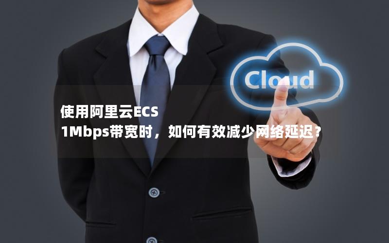 使用阿里云ECS 1Mbps带宽时，如何有效减少网络延迟？