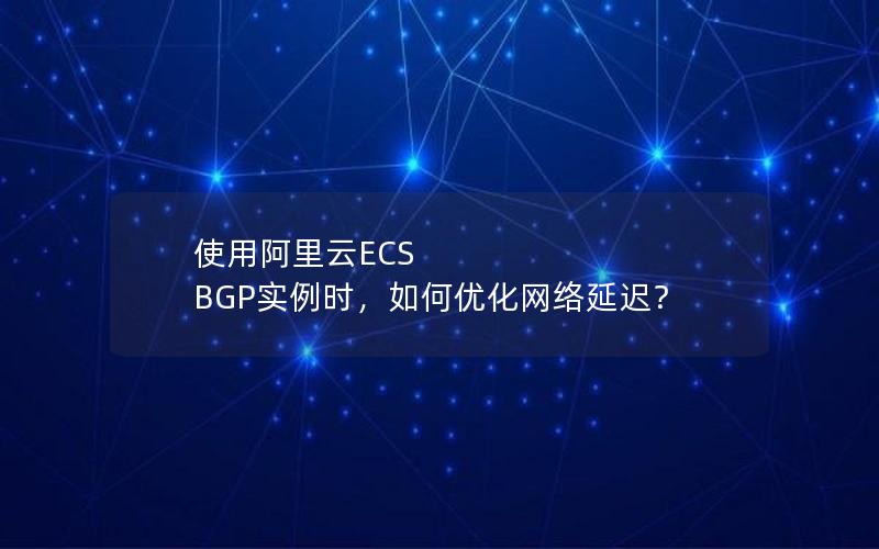 使用阿里云ECS BGP实例时，如何优化网络延迟？