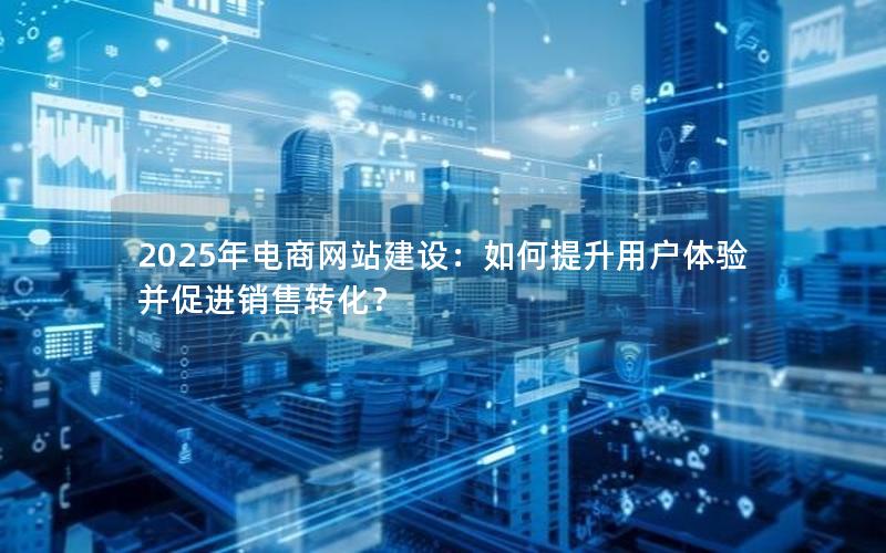 2025年电商网站建设：如何提升用户体验并促进销售转化？