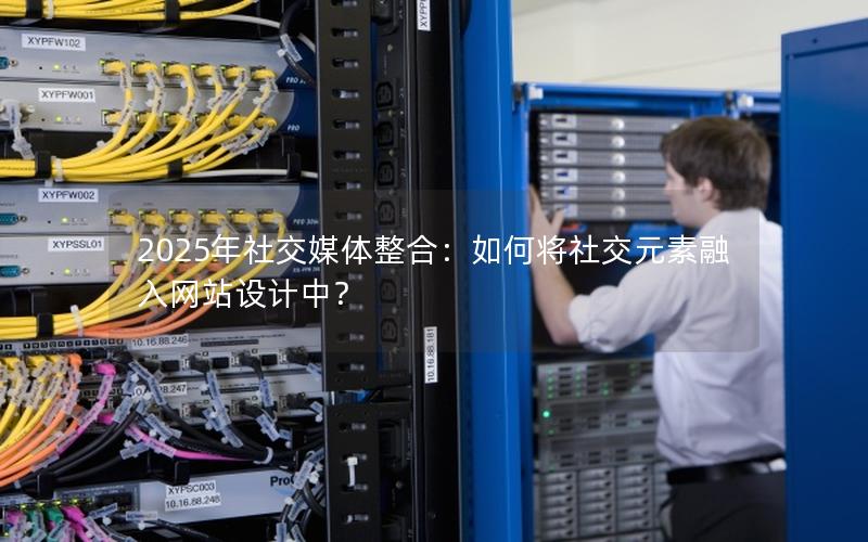 2025年社交媒体整合：如何将社交元素融入网站设计中？