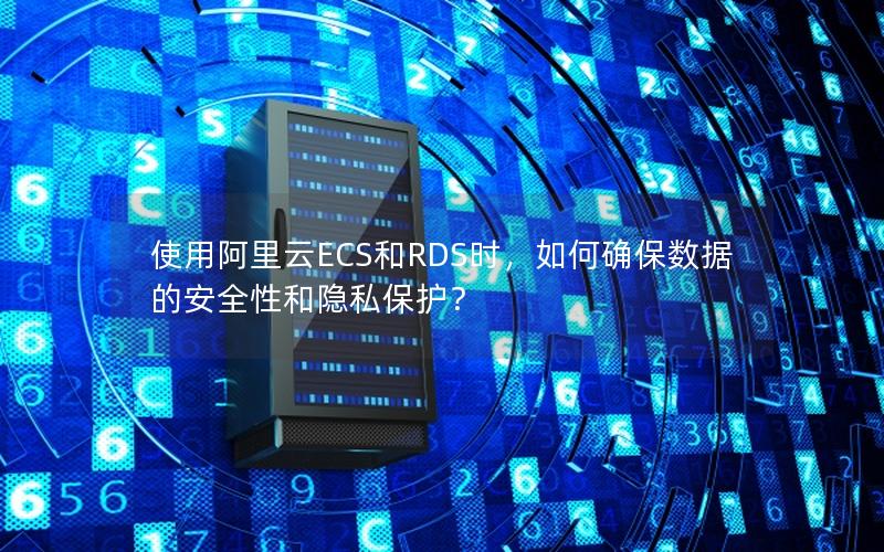 使用阿里云ECS和RDS时，如何确保数据的安全性和隐私保护？