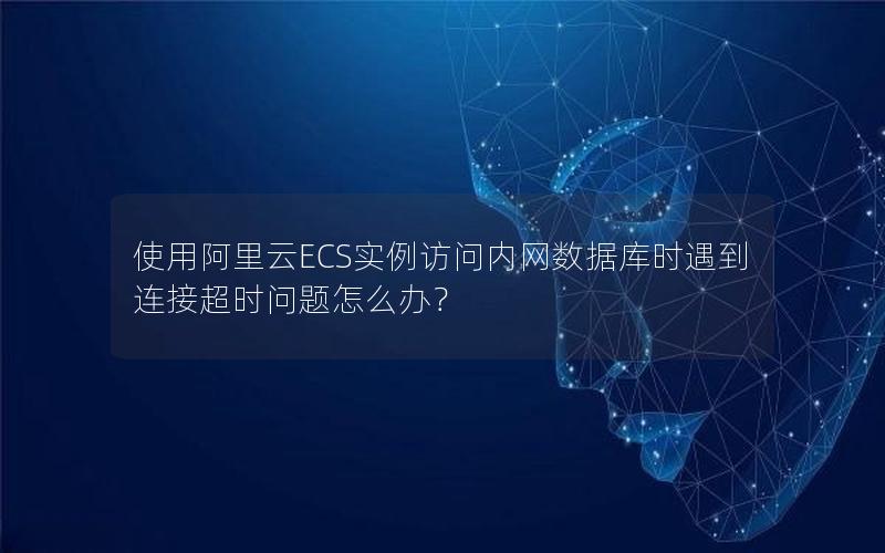 使用阿里云ECS实例访问内网数据库时遇到连接超时问题怎么办？