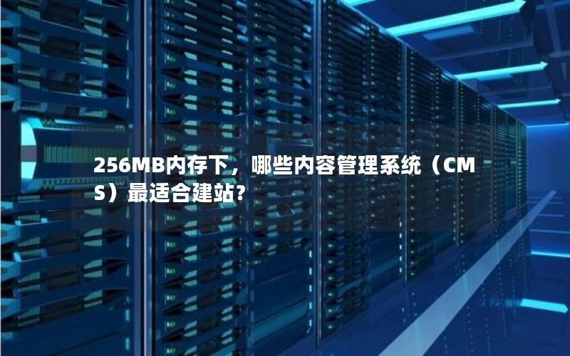 256MB内存下，哪些内容管理系统（CMS）最适合建站？