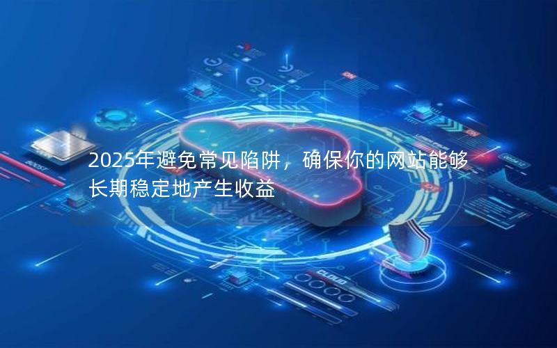 2025年避免常见陷阱，确保你的网站能够长期稳定地产生收益