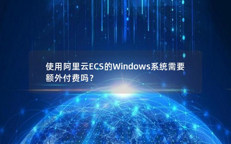 使用阿里云ECS的Windows系统需要额外付费吗？