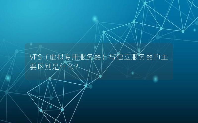 VPS（虚拟专用服务器）与独立服务器的主要区别是什么？