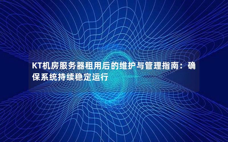 KT机房服务器租用后的维护与管理指南：确保系统持续稳定运行