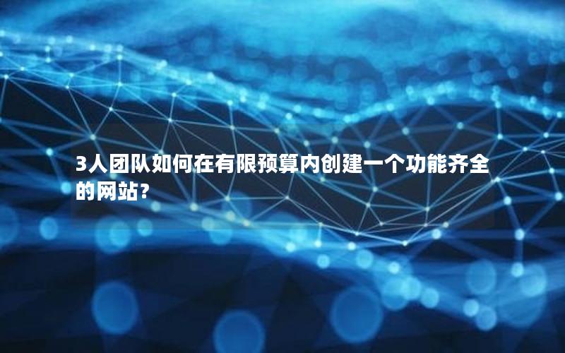 3人团队如何在有限预算内创建一个功能齐全的网站？