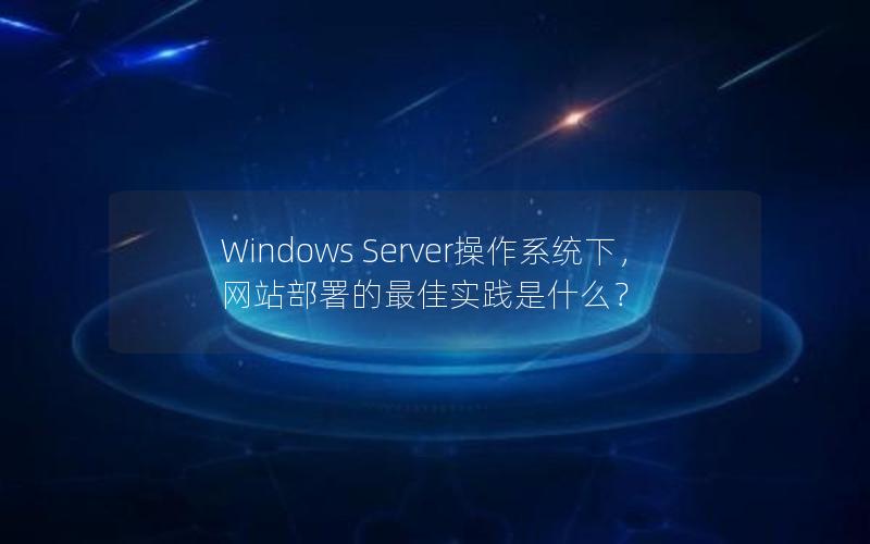 Windows Server操作系统下，网站部署的最佳实践是什么？