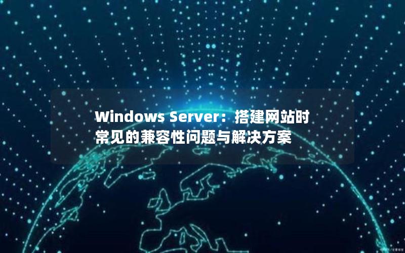 Windows Server：搭建网站时常见的兼容性问题与解决方案